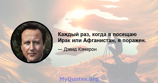 Каждый раз, когда я посещаю Ирак или Афганистан, я поражен.