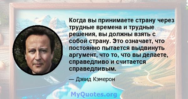 Когда вы принимаете страну через трудные времена и трудные решения, вы должны взять с собой страну. Это означает, что постоянно пытается выдвинуть аргумент, что то, что вы делаете, справедливо и считается справедливым.