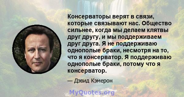 Консерваторы верят в связи, которые связывают нас. Общество сильнее, когда мы делаем клятвы друг другу, и мы поддерживаем друг друга. Я не поддерживаю однополые браки, несмотря на то, что я консерватор. Я поддерживаю