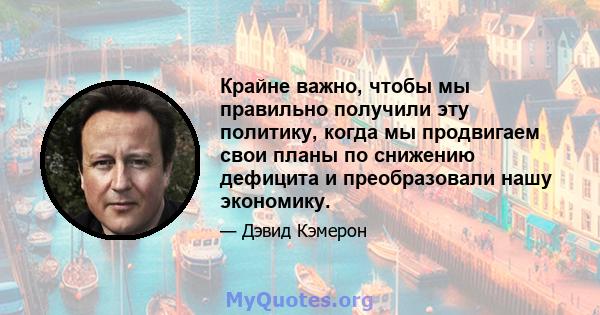 Крайне важно, чтобы мы правильно получили эту политику, когда мы продвигаем свои планы по снижению дефицита и преобразовали нашу экономику.