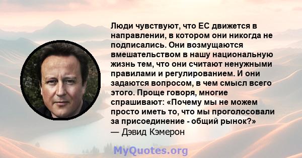 Люди чувствуют, что ЕС движется в направлении, в котором они никогда не подписались. Они возмущаются вмешательством в нашу национальную жизнь тем, что они считают ненужными правилами и регулированием. И они задаются