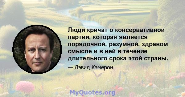 Люди кричат ​​о консервативной партии, которая является порядочной, разумной, здравом смысле и в ней в течение длительного срока этой страны.