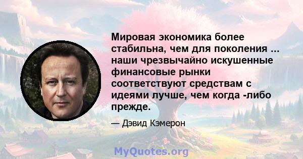 Мировая экономика более стабильна, чем для поколения ... наши чрезвычайно искушенные финансовые рынки соответствуют средствам с идеями лучше, чем когда -либо прежде.