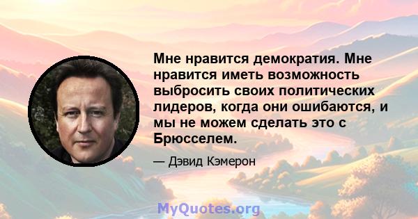 Мне нравится демократия. Мне нравится иметь возможность выбросить своих политических лидеров, когда они ошибаются, и мы не можем сделать это с Брюсселем.