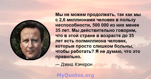 Мы не можем продолжать, так как мы с 2,6 миллионами человек в пользу неспособности, 500 000 из них менее 35 лет. Мы действительно говорим, что в этой стране в возрасте до 35 лет есть полмиллиона человек, которые просто