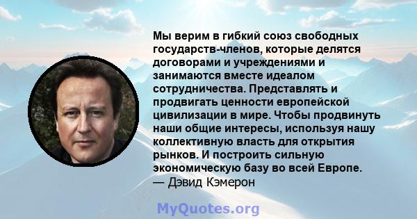 Мы верим в гибкий союз свободных государств-членов, которые делятся договорами и учреждениями и занимаются вместе идеалом сотрудничества. Представлять и продвигать ценности европейской цивилизации в мире. Чтобы