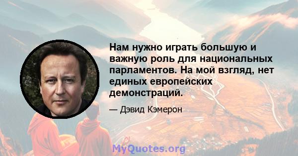 Нам нужно играть большую и важную роль для национальных парламентов. На мой взгляд, нет единых европейских демонстраций.