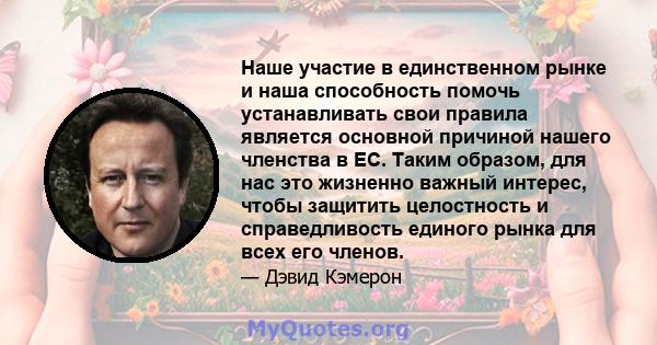 Наше участие в единственном рынке и наша способность помочь устанавливать свои правила является основной причиной нашего членства в ЕС. Таким образом, для нас это жизненно важный интерес, чтобы защитить целостность и