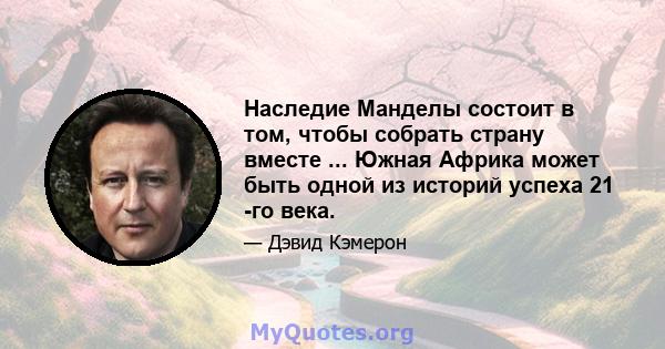 Наследие Манделы состоит в том, чтобы собрать страну вместе ... Южная Африка может быть одной из историй успеха 21 -го века.