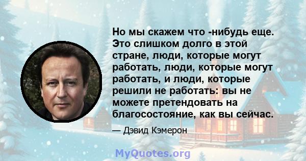 Но мы скажем что -нибудь еще. Это слишком долго в этой стране, люди, которые могут работать, люди, которые могут работать, и люди, которые решили не работать: вы не можете претендовать на благосостояние, как вы сейчас.