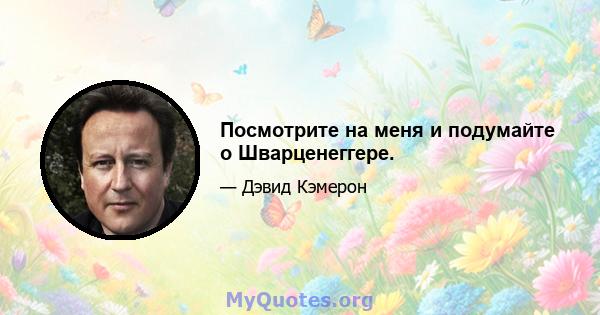 Посмотрите на меня и подумайте о Шварценеггере.