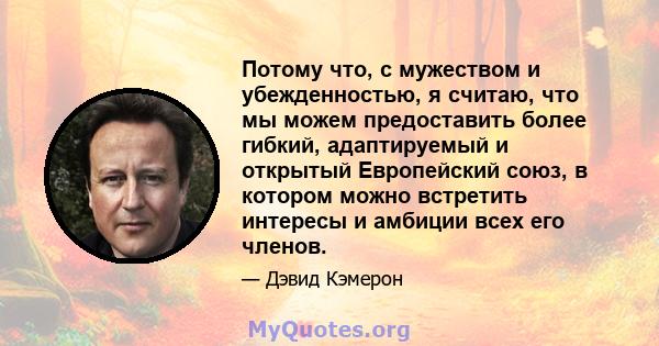 Потому что, с мужеством и убежденностью, я считаю, что мы можем предоставить более гибкий, адаптируемый и открытый Европейский союз, в котором можно встретить интересы и амбиции всех его членов.