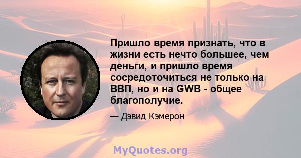 Пришло время признать, что в жизни есть нечто большее, чем деньги, и пришло время сосредоточиться не только на ВВП, но и на GWB - общее благополучие.