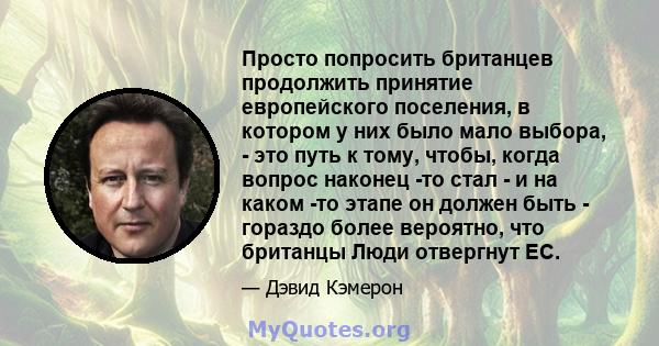 Просто попросить британцев продолжить принятие европейского поселения, в котором у них было мало выбора, - это путь к тому, чтобы, когда вопрос наконец -то стал - и на каком -то этапе он должен быть - гораздо более