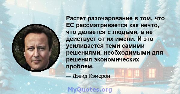 Растет разочарование в том, что ЕС рассматривается как нечто, что делается с людьми, а не действует от их имени. И это усиливается теми самими решениями, необходимыми для решения экономических проблем.