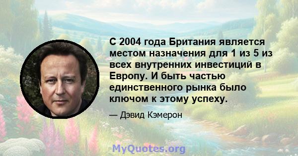 С 2004 года Британия является местом назначения для 1 из 5 из всех внутренних инвестиций в Европу. И быть частью единственного рынка было ключом к этому успеху.