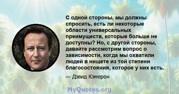 С одной стороны, мы должны спросить, есть ли некоторые области универсальных преимуществ, которые больше не доступны? Но, с другой стороны, давайте рассмотрим вопрос о зависимости, когда мы охватили людей в нищете из