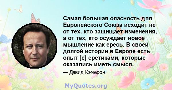 Самая большая опасность для Европейского Союза исходит не от тех, кто защищает изменения, а от тех, кто осуждает новое мышление как ересь. В своей долгой истории в Европе есть опыт [с] еретиками, которые оказались иметь 