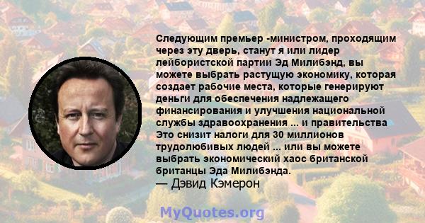 Следующим премьер -министром, проходящим через эту дверь, станут я или лидер лейбористской партии Эд Милибэнд, вы можете выбрать растущую экономику, которая создает рабочие места, которые генерируют деньги для