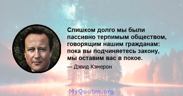 Слишком долго мы были пассивно терпимым обществом, говорящим нашим гражданам: пока вы подчиняетесь закону, мы оставим вас в покое.