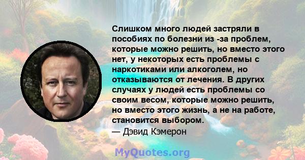 Слишком много людей застряли в пособиях по болезни из -за проблем, которые можно решить, но вместо этого нет, у некоторых есть проблемы с наркотиками или алкоголем, но отказываются от лечения. В других случаях у людей