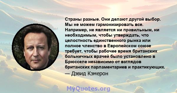 Страны разные. Они делают другой выбор. Мы не можем гармонизировать все. Например, не является ни правильным, ни необходимым, чтобы утверждать, что целостность единственного рынка или полное членство в Европейском союзе 