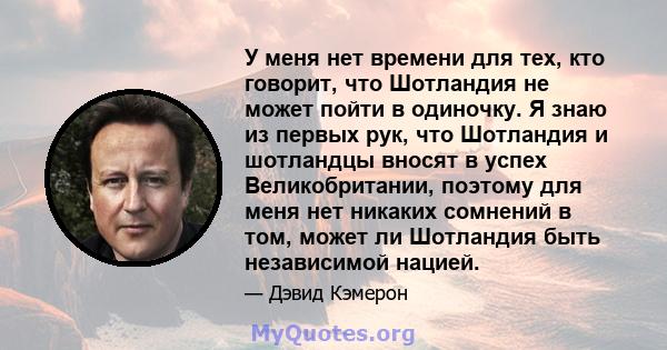 У меня нет времени для тех, кто говорит, что Шотландия не может пойти в одиночку. Я знаю из первых рук, что Шотландия и шотландцы вносят в успех Великобритании, поэтому для меня нет никаких сомнений в том, может ли