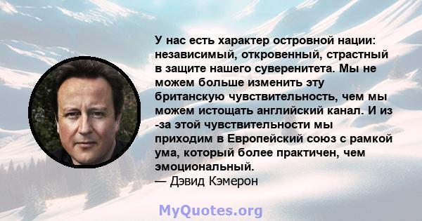 У нас есть характер островной нации: независимый, откровенный, страстный в защите нашего суверенитета. Мы не можем больше изменить эту британскую чувствительность, чем мы можем истощать английский канал. И из -за этой