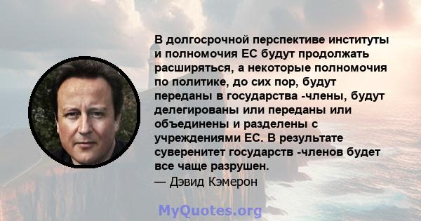 В долгосрочной перспективе институты и полномочия ЕС будут продолжать расширяться, а некоторые полномочия по политике, до сих пор, будут переданы в государства -члены, будут делегированы или переданы или объединены и