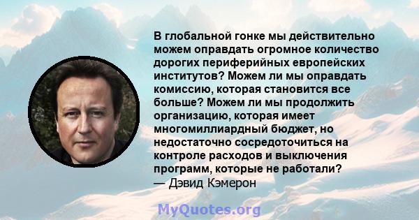 В глобальной гонке мы действительно можем оправдать огромное количество дорогих периферийных европейских институтов? Можем ли мы оправдать комиссию, которая становится все больше? Можем ли мы продолжить организацию,