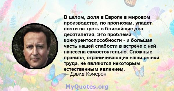 В целом, доля в Европе в мировом производстве, по прогнозам, упадет почти на треть в ближайшие два десятилетия. Это проблема конкурентоспособности - и большая часть нашей слабости в встрече с ней нанесена