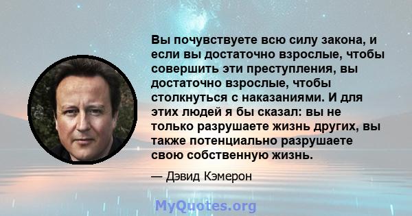 Вы почувствуете всю силу закона, и если вы достаточно взрослые, чтобы совершить эти преступления, вы достаточно взрослые, чтобы столкнуться с наказаниями. И для этих людей я бы сказал: вы не только разрушаете жизнь