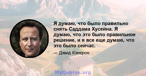 Я думаю, что было правильно снять Саддама Хусейна. Я думаю, что это было правильное решение, и я все еще думаю, что это было сейчас.