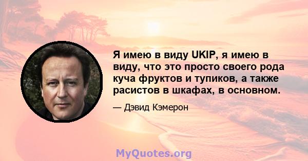 Я имею в виду UKIP, я имею в виду, что это просто своего рода куча фруктов и тупиков, а также расистов в шкафах, в основном.