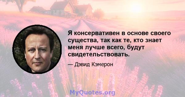 Я консервативен в основе своего существа, так как те, кто знает меня лучше всего, будут свидетельствовать.