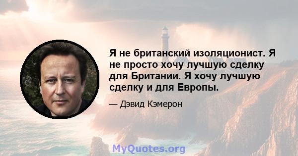 Я не британский изоляционист. Я не просто хочу лучшую сделку для Британии. Я хочу лучшую сделку и для Европы.