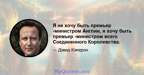 Я не хочу быть премьер -министром Англии, я хочу быть премьер -министром всего Соединенного Королевства.