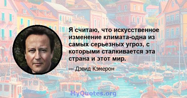 Я считаю, что искусственное изменение климата-одна из самых серьезных угроз, с которыми сталкивается эта страна и этот мир.