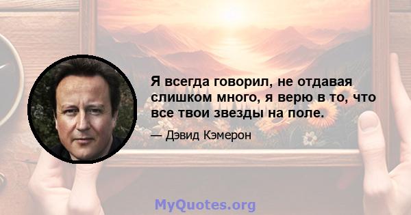 Я всегда говорил, не отдавая слишком много, я верю в то, что все твои звезды на поле.