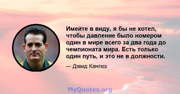 Имейте в виду, я бы не хотел, чтобы давление было номером один в мире всего за два года до чемпионата мира. Есть только один путь, и это не в должности.