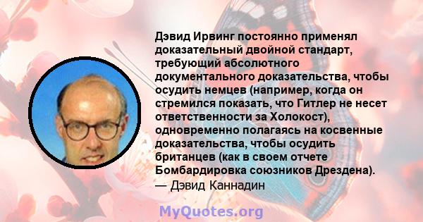 Дэвид Ирвинг постоянно применял доказательный двойной стандарт, требующий абсолютного документального доказательства, чтобы осудить немцев (например, когда он стремился показать, что Гитлер не несет ответственности за