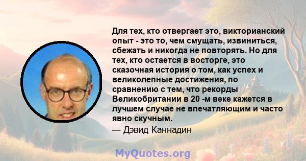 Для тех, кто отвергает это, викторианский опыт - это то, чем смущать, извиниться, сбежать и никогда не повторять. Но для тех, кто остается в восторге, это сказочная история о том, как успех и великолепные достижения, по 