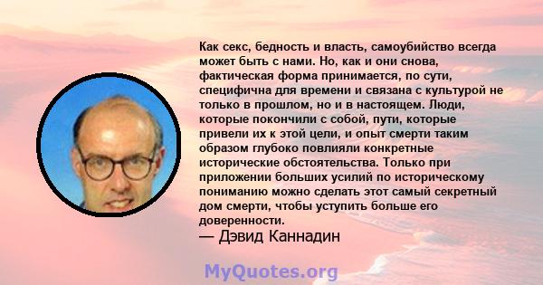 Как секс, бедность и власть, самоубийство всегда может быть с нами. Но, как и они снова, фактическая форма принимается, по сути, специфична для времени и связана с культурой не только в прошлом, но и в настоящем. Люди,