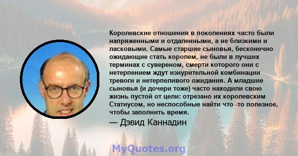 Королевские отношения в поколениях часто были напряженными и отдаленными, а не близкими и ласковыми. Самые старшие сыновья, бесконечно ожидающие стать королем, не были в лучших терминах с сувереном, смерти которого они