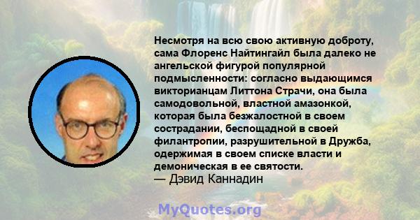 Несмотря на всю свою активную доброту, сама Флоренс Найтингайл была далеко не ангельской фигурой популярной подмысленности: согласно выдающимся викторианцам Литтона Страчи, она была самодовольной, властной амазонкой,