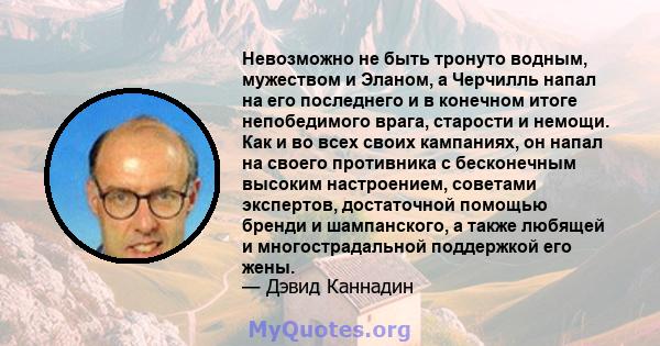 Невозможно не быть тронуто водным, мужеством и Эланом, а Черчилль напал на его последнего и в конечном итоге непобедимого врага, старости и немощи. Как и во всех своих кампаниях, он напал на своего противника с