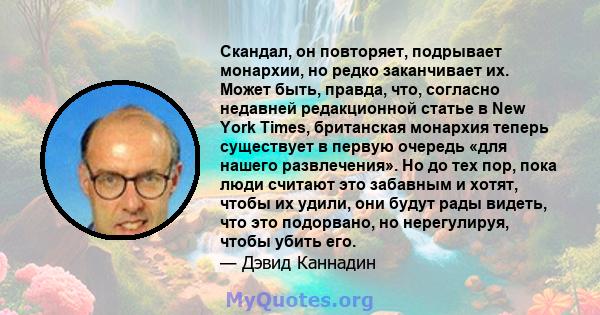 Скандал, он повторяет, подрывает монархии, но редко заканчивает их. Может быть, правда, что, согласно недавней редакционной статье в New York Times, британская монархия теперь существует в первую очередь «для нашего