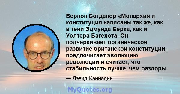 Вернон Богданор «Монархия и конституция написаны так же, как в тени Эдмунда Берка, как и Уолтера Багехота. Он подчеркивает органическое развитие британской конституции, предпочитает эволюцию революции и считает, что