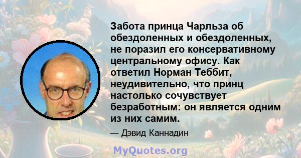 Забота принца Чарльза об обездоленных и обездоленных, не поразил его консервативному центральному офису. Как ответил Норман Теббит, неудивительно, что принц настолько сочувствует безработным: он является одним из них