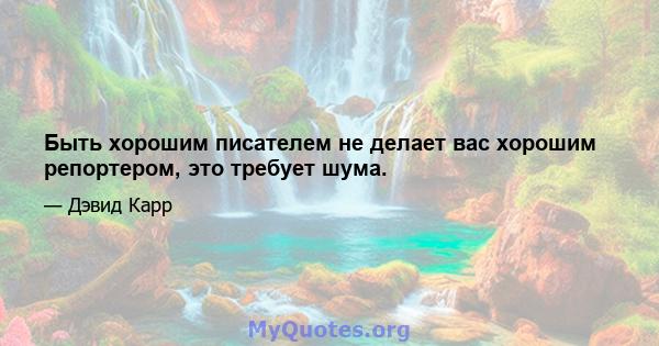 Быть хорошим писателем не делает вас хорошим репортером, это требует шума.